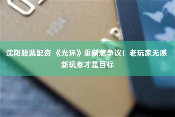 沈阳股票配资 《光环》重制惹争议！老玩家无感 新玩家才是目标