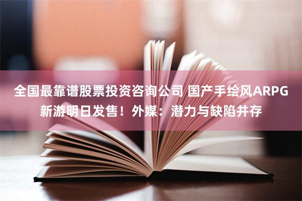 全国最靠谱股票投资咨询公司 国产手绘风ARPG新游明日发售！外媒：潜力与缺陷并存