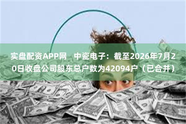 实盘配资APP网   中瓷电子：截至2026年7月20日收盘公司股东总户数为42094户（已合并）