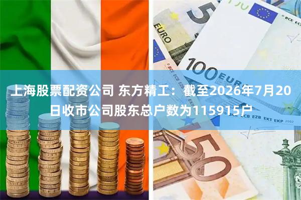 上海股票配资公司 东方精工：截至2026年7月20日收市公司股东总户数为115915户
