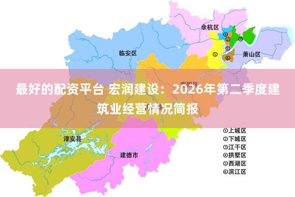 最好的配资平台 宏润建设：2026年第二季度建筑业经营情况简报