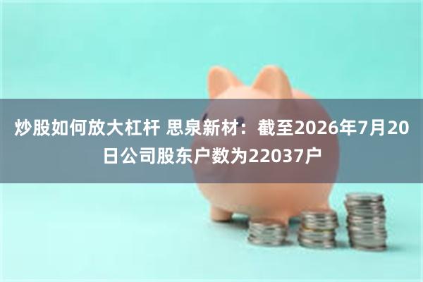 炒股如何放大杠杆 思泉新材：截至2026年7月20日公司股东户数为22037户