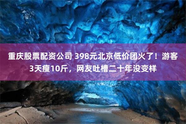重庆股票配资公司 398元北京低价团火了！游客3天瘦10斤，网友吐槽二十年没变样