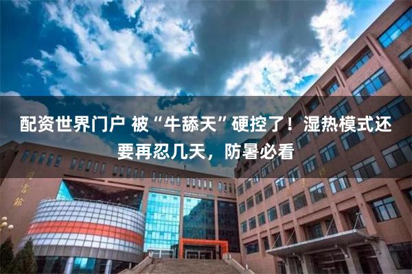 配资世界门户 被“牛舔天”硬控了！湿热模式还要再忍几天，防暑必看