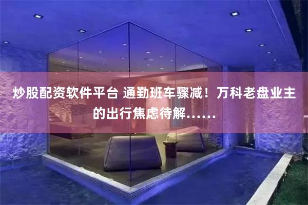 炒股配资软件平台 通勤班车骤减！万科老盘业主的出行焦虑待解……