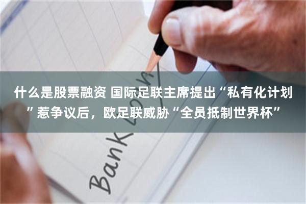 什么是股票融资 国际足联主席提出“私有化计划”惹争议后，欧足联威胁“全员抵制世界杯”