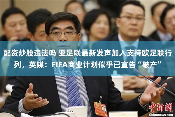 配资炒股违法吗 亚足联最新发声加入支持欧足联行列，英媒：FIFA商业计划似乎已宣告“破产”