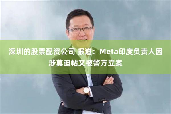 深圳的股票配资公司 报道：Meta印度负责人因涉莫迪帖文被警方立案