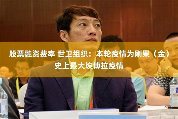股票融资费率 世卫组织：本轮疫情为刚果（金）史上最大埃博拉疫情