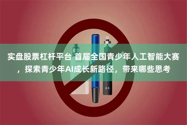 实盘股票杠杆平台 首届全国青少年人工智能大赛，探索青少年AI成长新路径，带来哪些思考