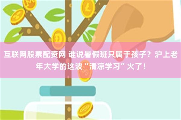 互联网股票配资网 谁说暑假班只属于孩子?沪上老年大学的这波“清凉学习”火了!