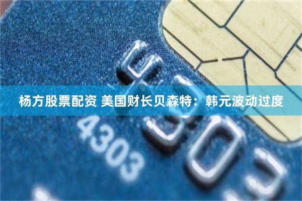 杨方股票配资 美国财长贝森特：韩元波动过度