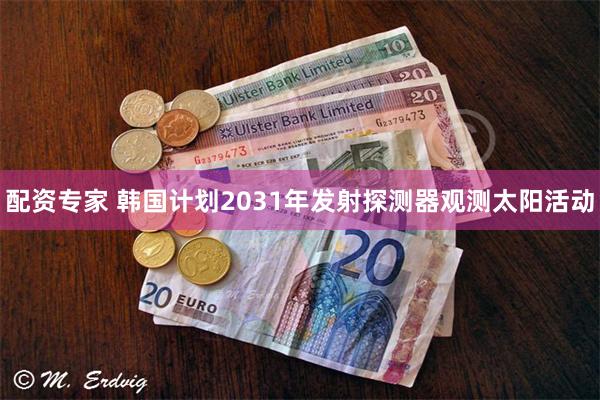 配资专家 韩国计划2031年发射探测器观测太阳活动