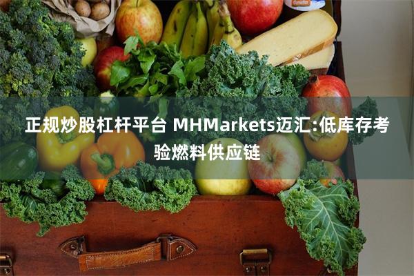 正规炒股杠杆平台 MHMarkets迈汇:低库存考验燃料供应链