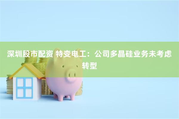 深圳股市配资 特变电工:公司多晶硅业务未考虑转型