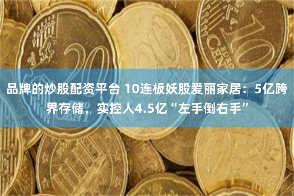 品牌的炒股配资平台 10连板妖股爱丽家居：5亿跨界存储，实控人4.5亿“左手倒右手”