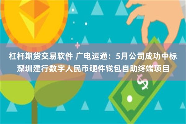杠杆期货交易软件 广电运通：5月公司成功中标深圳建行数字人民币硬件钱包自助终端项目