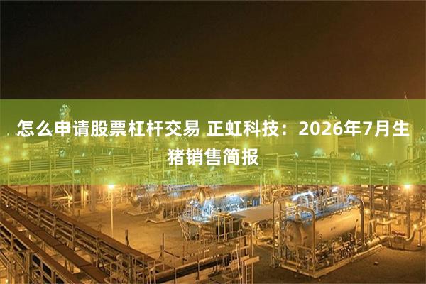 怎么申请股票杠杆交易 正虹科技：2026年7月生猪销售简报