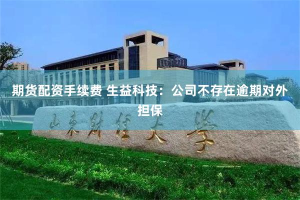 期货配资手续费 生益科技：公司不存在逾期对外担保