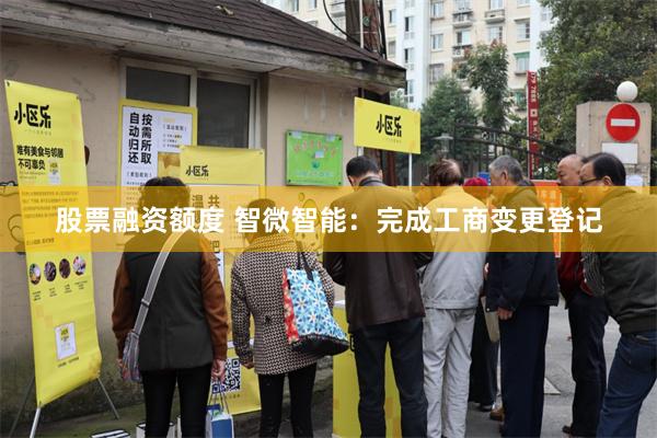 股票融资额度 智微智能：完成工商变更登记