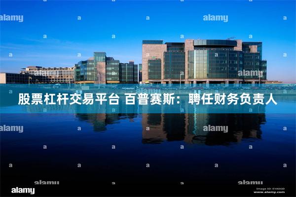 股票杠杆交易平台 百普赛斯：聘任财务负责人