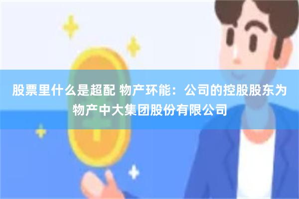股票里什么是超配 物产环能：公司的控股股东为物产中大集团股份有限公司