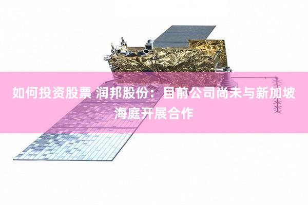 如何投资股票 润邦股份：目前公司尚未与新加坡海庭开展合作