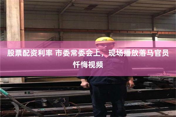 股票配资利率 市委常委会上，现场播放落马官员忏悔视频