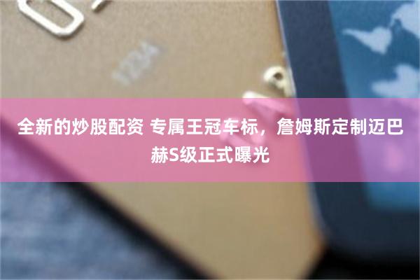 全新的炒股配资 专属王冠车标，詹姆斯定制迈巴赫S级正式曝光