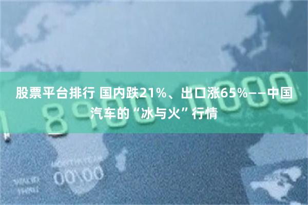 股票平台排行 国内跌21%、出口涨65%——中国汽车的“冰与火”行情