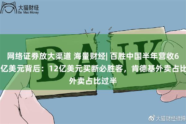 网络证劵放大渠道 海量财经| 百胜中国半年营收64.09亿美元背后：12亿美元买断必胜客，肯德基外卖占比过半