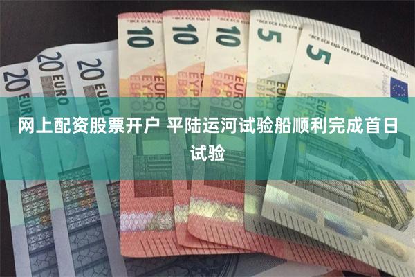 网上配资股票开户 平陆运河试验船顺利完成首日试验
