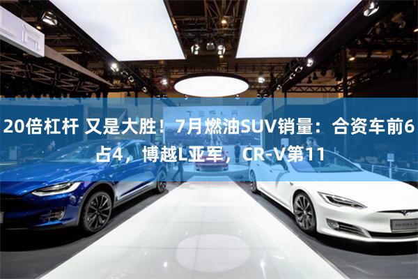 20倍杠杆 又是大胜！7月燃油SUV销量：合资车前6占4，博越L亚军，CR-V第11