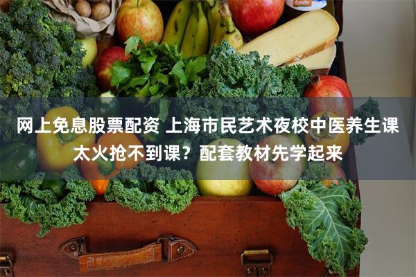 网上免息股票配资 上海市民艺术夜校中医养生课太火抢不到课？配套教材先学起来