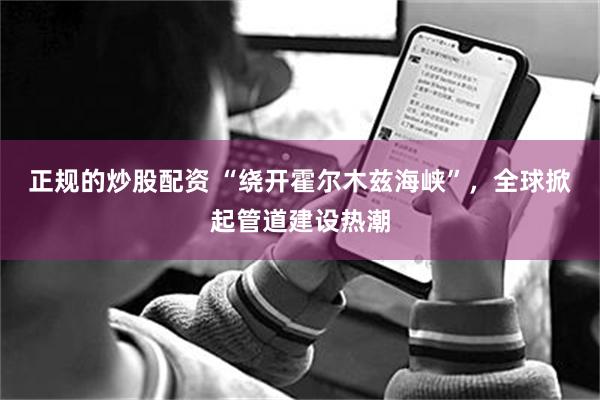 正规的炒股配资 “绕开霍尔木兹海峡”，全球掀起管道建设热潮