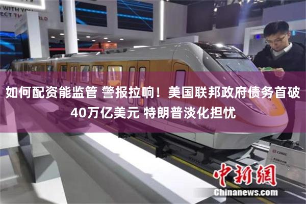 如何配资能监管 警报拉响！美国联邦政府债务首破40万亿美元 特朗普淡化担忧