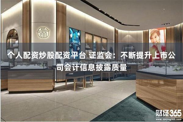 个人配资炒股配资平台 证监会：不断提升上市公司会计信息披露质量