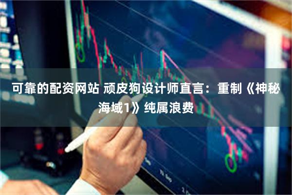 可靠的配资网站 顽皮狗设计师直言：重制《神秘海域1》纯属浪费