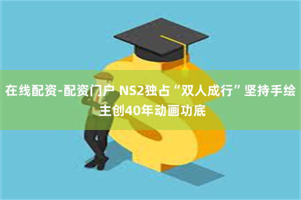 在线配资-配资门户 NS2独占“双人成行”坚持手绘 主创40年动画功底