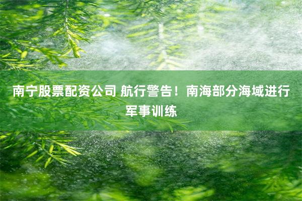 南宁股票配资公司 航行警告！南海部分海域进行军事训练
