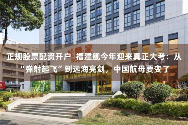 正规股票配资开户  福建舰今年迎来真正大考：从“弹射起飞”到远海亮剑，中国航母要变了