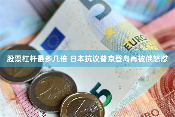 股票杠杆最多几倍 日本抗议普京登岛再被俄怒怼