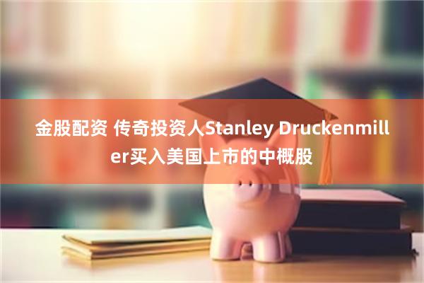 金股配资 传奇投资人Stanley Druckenmiller买入美国上市的中概股