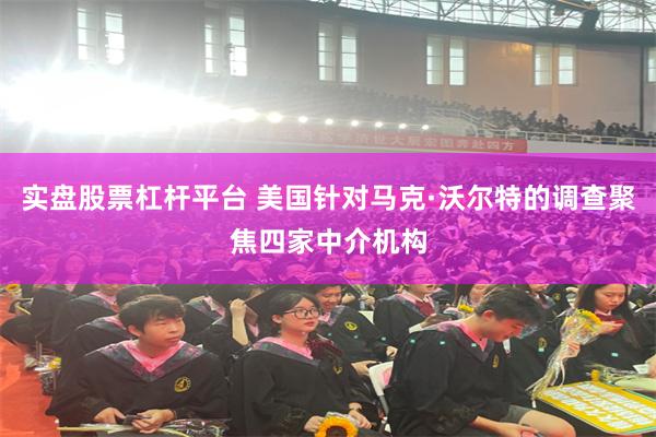 实盘股票杠杆平台 美国针对马克·沃尔特的调查聚焦四家中介机构