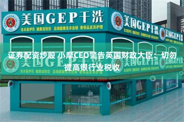 证券配资炒股 小摩CEO警告英国财政大臣：切勿提高银行业税收