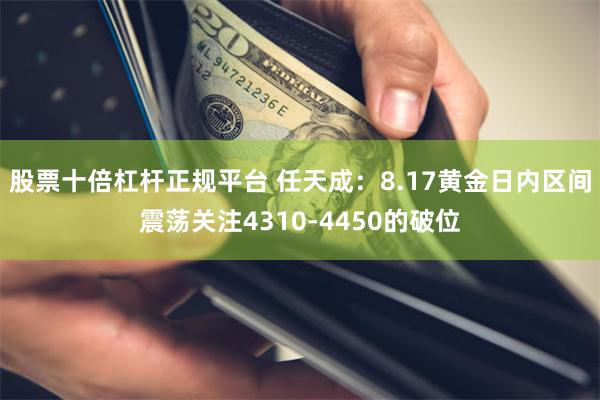 股票十倍杠杆正规平台 任天成：8.17黄金日内区间震荡关注4310-4450的破位