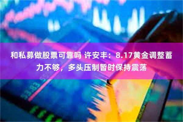 和私募做股票可靠吗 许安丰：8.17黄金调整蓄力不够，多头压制暂时保持震荡