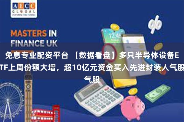 免息专业配资平台 【数据看盘】多只半导体设备ETF上周份额大增，超10亿元资金买入先进封装人气股