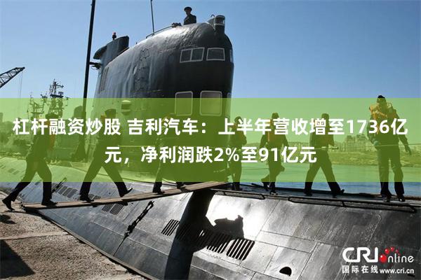 杠杆融资炒股 吉利汽车：上半年营收增至1736亿元，净利润跌2%至91亿元