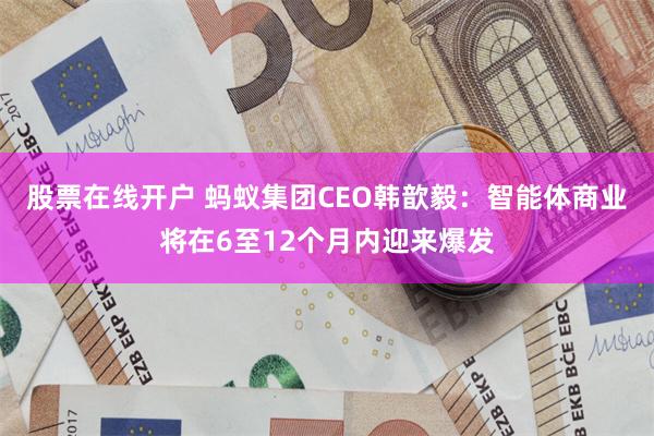 股票在线开户 蚂蚁集团CEO韩歆毅：智能体商业将在6至12个月内迎来爆发